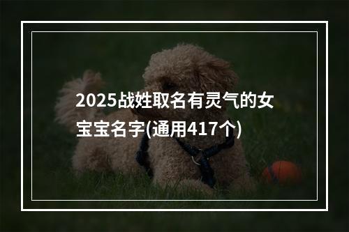 2025战姓取名有灵气的女宝宝名字(通用417个)