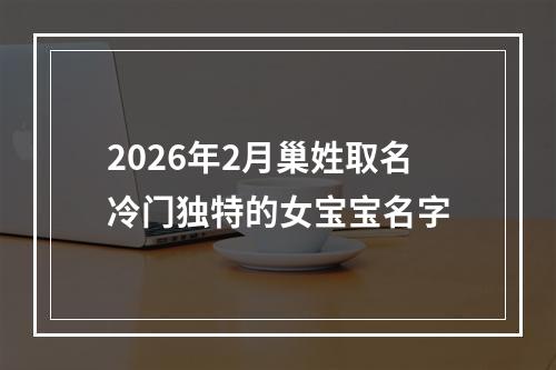 2026年2月巢姓取名冷门独特的女宝宝名字