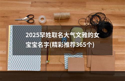 2025罕姓取名大气文雅的女宝宝名字(精彩推荐365个)
