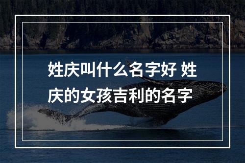 姓庆叫什么名字好 姓庆的女孩吉利的名字