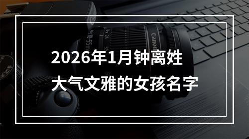 2026年1月钟离姓大气文雅的女孩名字