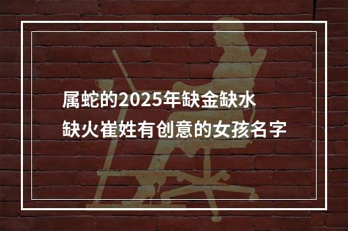 属蛇的2025年缺金缺水缺火崔姓有创意的女孩名字