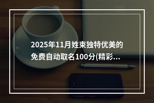 2025年11月姓束独特优美的免费自动取名100分(精彩推荐)