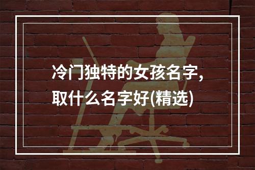 冷门独特的女孩名字,取什么名字好(精选)