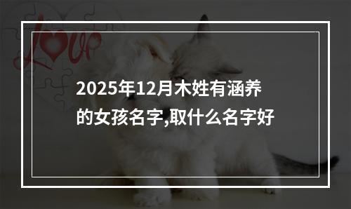 2025年12月木姓有涵养的女孩名字,取什么名字好