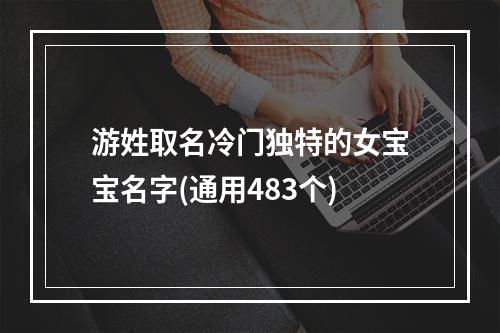 游姓取名冷门独特的女宝宝名字(通用483个)