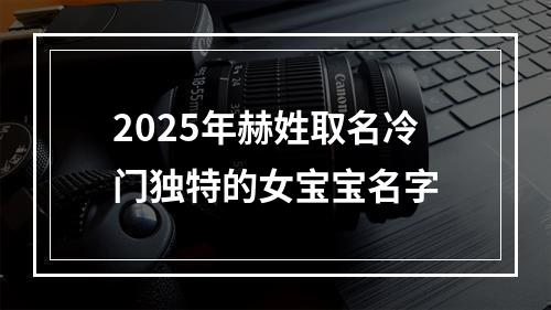 2025年赫姓取名冷门独特的女宝宝名字