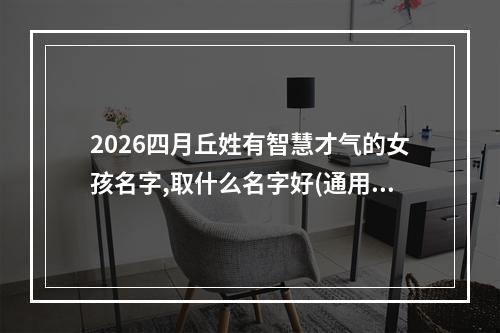 2026四月丘姓有智慧才气的女孩名字,取什么名字好(通用)