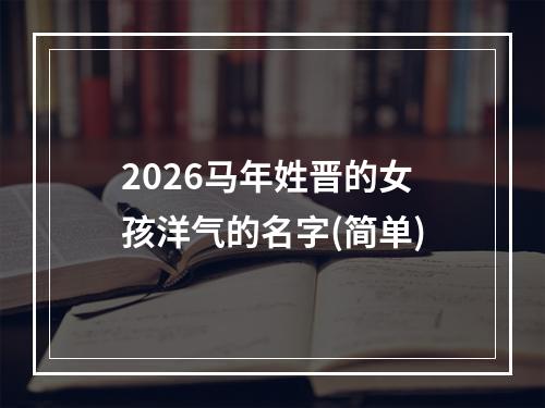 2026马年姓晋的女孩洋气的名字(简单)