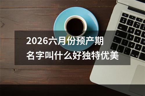 2026六月份预产期名字叫什么好独特优美