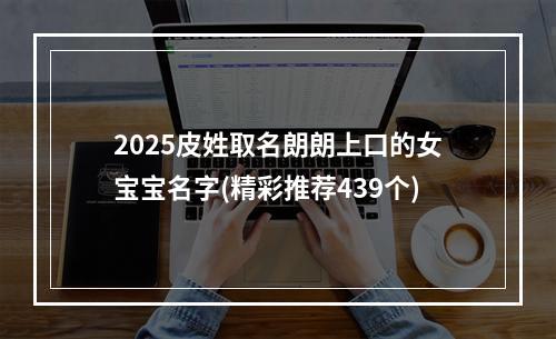 2025皮姓取名朗朗上口的女宝宝名字(精彩推荐439个)