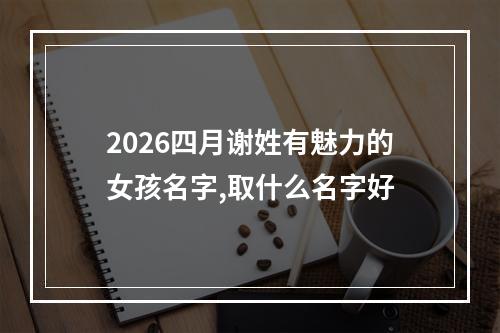 2026四月谢姓有魅力的女孩名字,取什么名字好