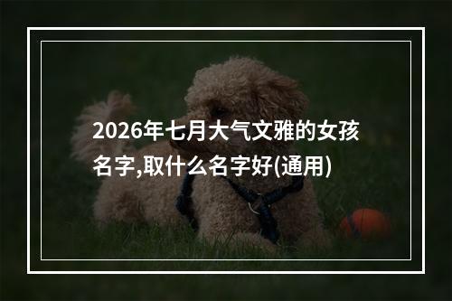 2026年七月大气文雅的女孩名字,取什么名字好(通用)