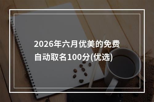2026年六月优美的免费自动取名100分(优选)