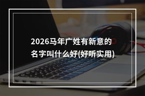 2026马年广姓有新意的名字叫什么好(好听实用)