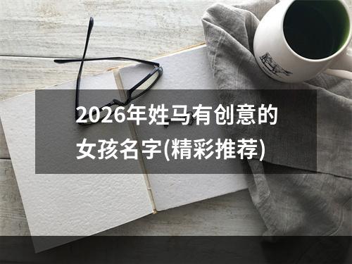 2026年姓马有创意的女孩名字(精彩推荐)