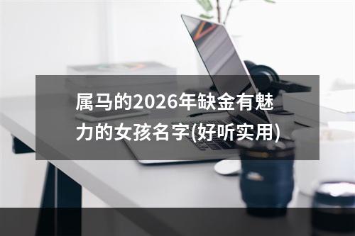 属马的2026年缺金有魅力的女孩名字(好听实用)