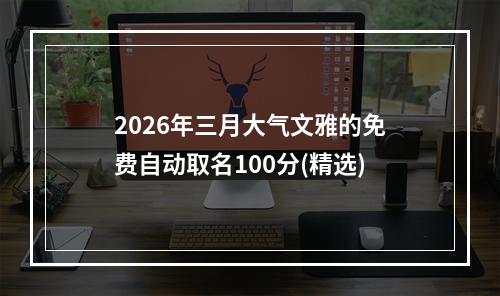 2026年三月大气文雅的免费自动取名100分(精选)