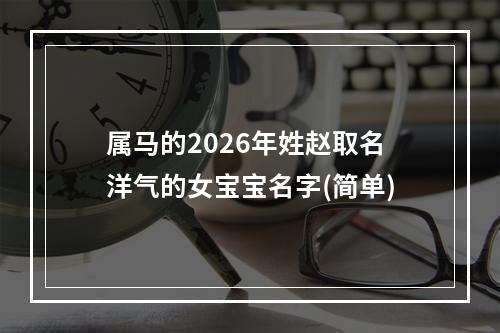 属马的2026年姓赵取名洋气的女宝宝名字(简单)