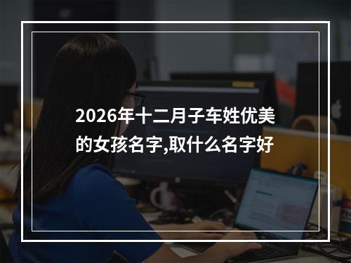 2026年十二月子车姓优美的女孩名字,取什么名字好