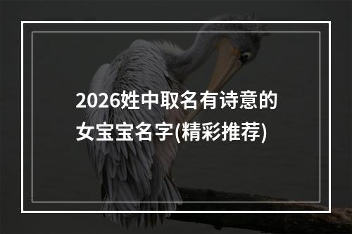 2026姓中取名有诗意的女宝宝名字(精彩推荐)