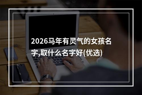 2026马年有灵气的女孩名字,取什么名字好(优选)