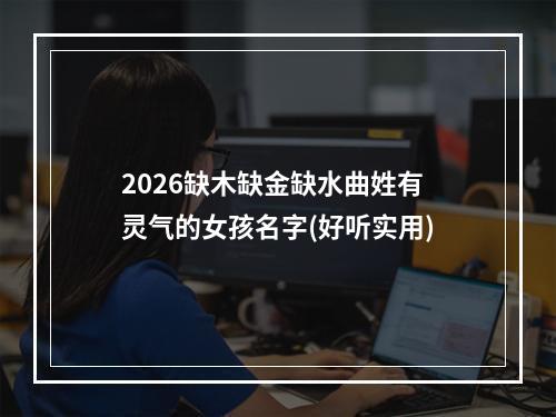2026缺木缺金缺水曲姓有灵气的女孩名字(好听实用)