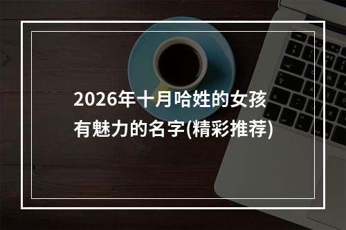2026年十月哈姓的女孩有魅力的名字(精彩推荐)