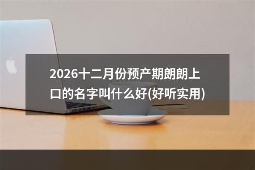 2026十二月份预产期朗朗上口的名字叫什么好(好听实用)