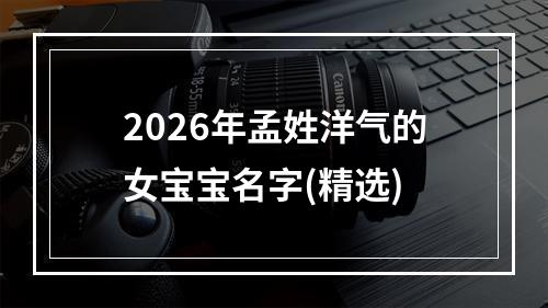 2026年孟姓洋气的女宝宝名字(精选)