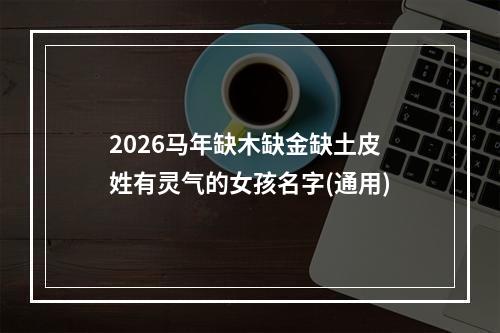 2026马年缺木缺金缺土皮姓有灵气的女孩名字(通用)