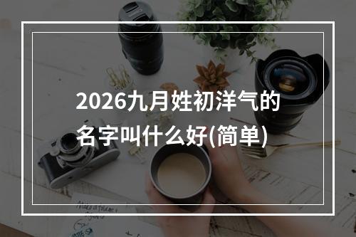 2026九月姓初洋气的名字叫什么好(简单)