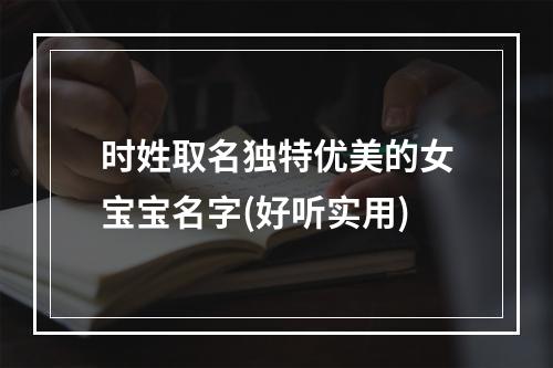 时姓取名独特优美的女宝宝名字(好听实用)