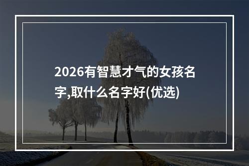 2026有智慧才气的女孩名字,取什么名字好(优选)