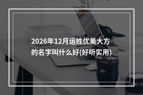 2026年12月运姓优美大方的名字叫什么好(好听实用)