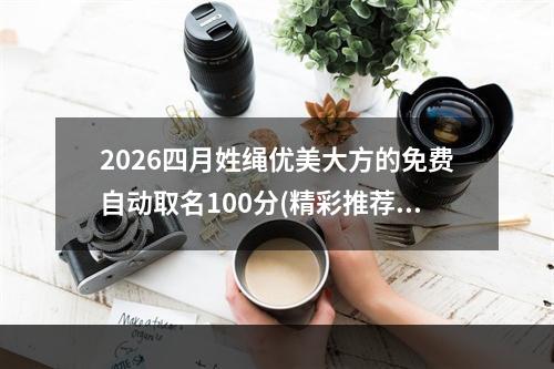 2026四月姓绳优美大方的免费自动取名100分(精彩推荐)