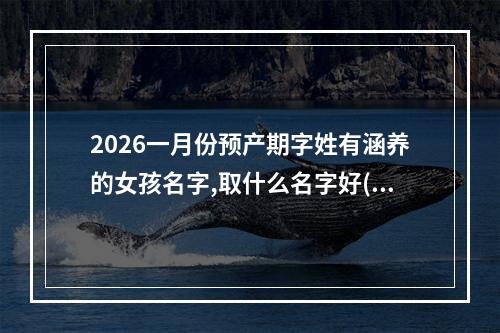 2026一月份预产期字姓有涵养的女孩名字,取什么名字好(好听实用)