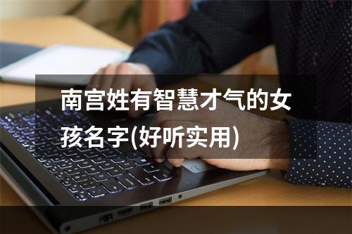 南宫姓有智慧才气的女孩名字(好听实用)