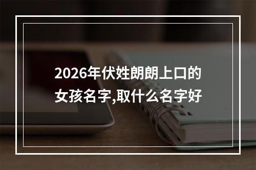 2026年伏姓朗朗上口的女孩名字,取什么名字好