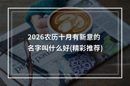 2026农历十月有新意的名字叫什么好(精彩推荐)