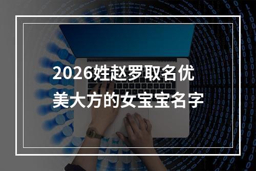 2026姓赵罗取名优美大方的女宝宝名字