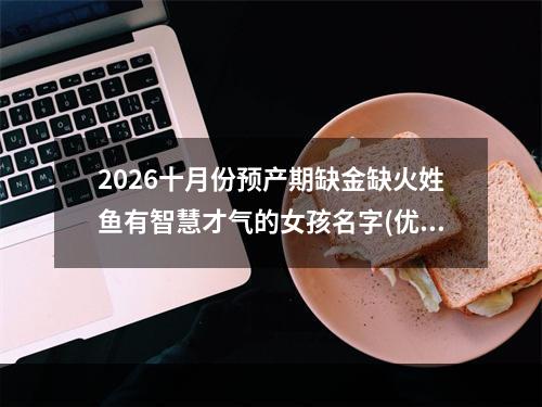 2026十月份预产期缺金缺火姓鱼有智慧才气的女孩名字(优选)