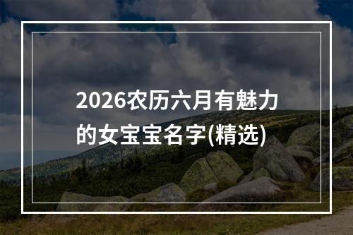 2026农历六月有魅力的女宝宝名字(精选)
