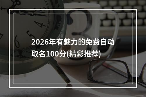 2026年有魅力的免费自动取名100分(精彩推荐)