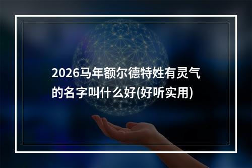 2026马年额尔德特姓有灵气的名字叫什么好(好听实用)