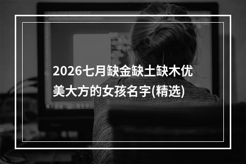 2026七月缺金缺土缺木优美大方的女孩名字(精选)