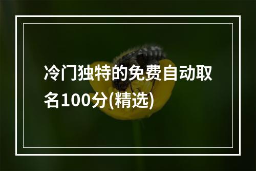 冷门独特的免费自动取名100分(精选)