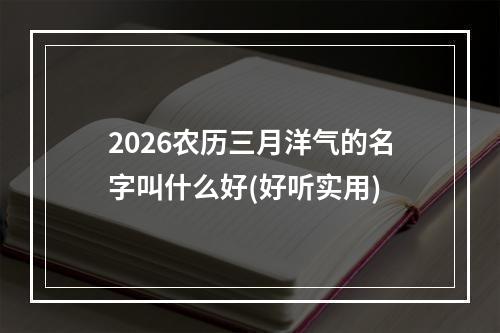 2026农历三月洋气的名字叫什么好(好听实用)