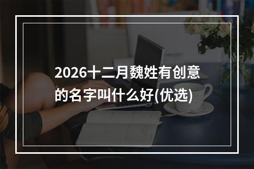 2026十二月魏姓有创意的名字叫什么好(优选)