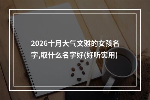 2026十月大气文雅的女孩名字,取什么名字好(好听实用)